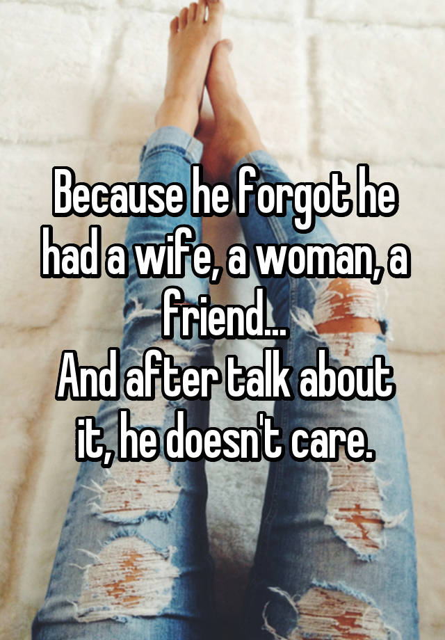 Because He Forgot He Had A Wife A Woman A Friend And After Talk About It He Doesnt Care 