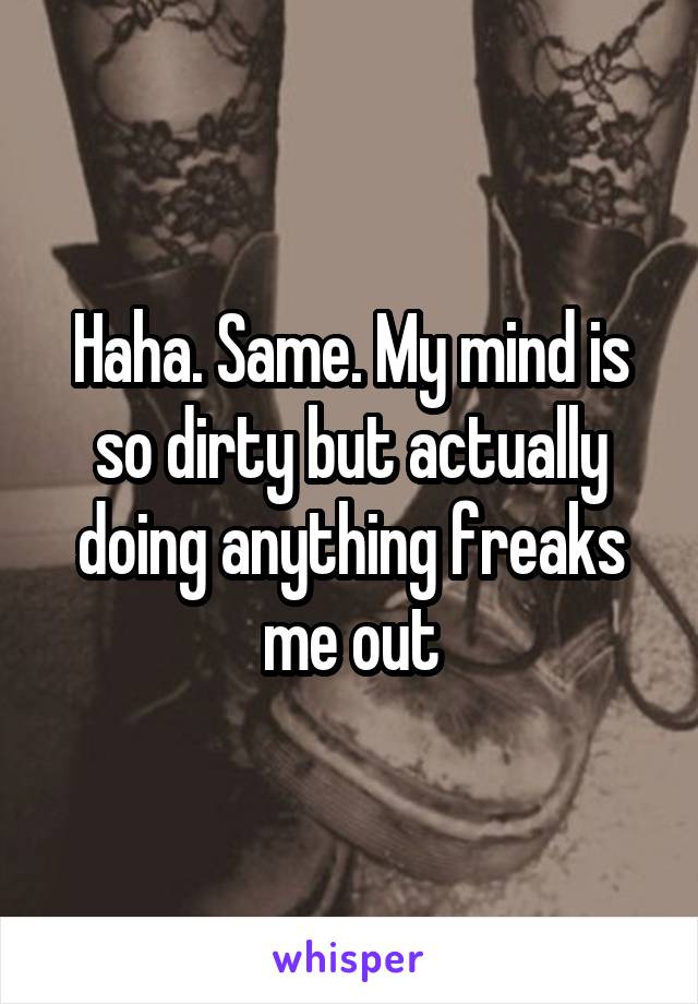 Haha. Same. My mind is so dirty but actually doing anything freaks me out