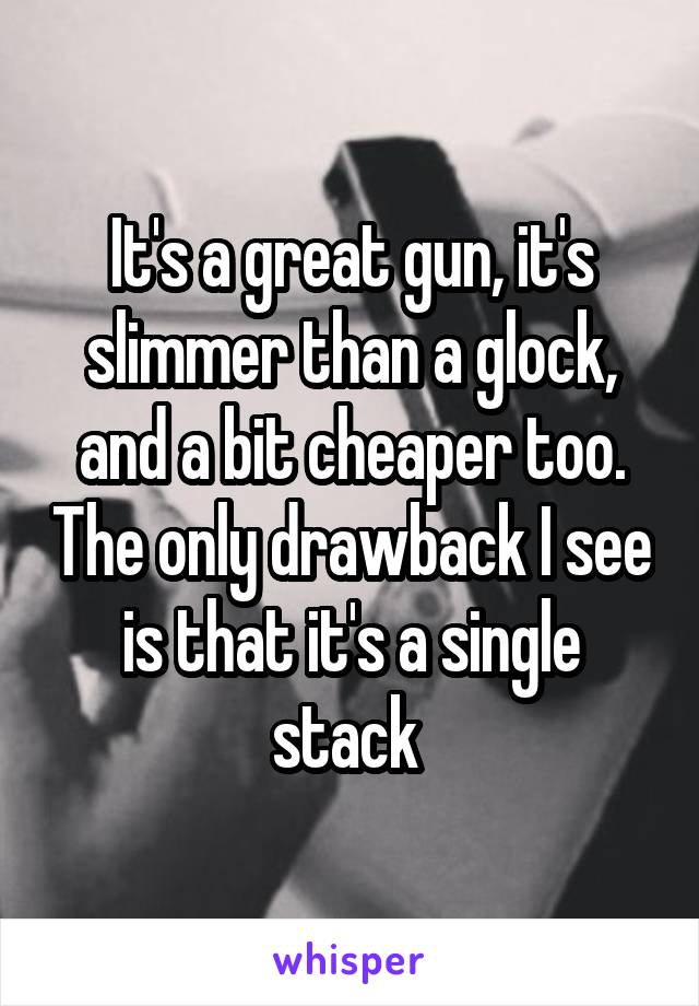 It's a great gun, it's slimmer than a glock, and a bit cheaper too. The only drawback I see is that it's a single stack 