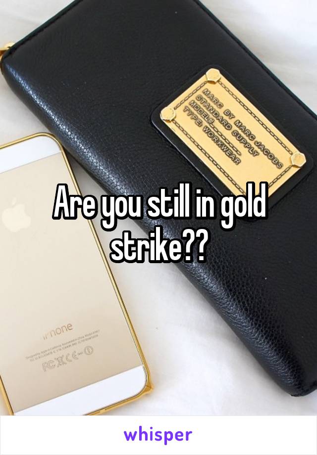 Are you still in gold strike??