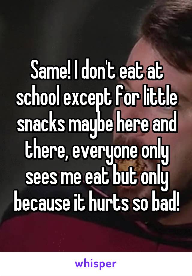 Same! I don't eat at school except for little snacks maybe here and there, everyone only sees me eat but only because it hurts so bad!