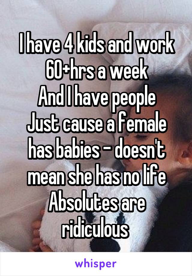 I have 4 kids and work 60+hrs a week
And I have people
Just cause a female has babies - doesn't mean she has no life
Absolutes are ridiculous 
