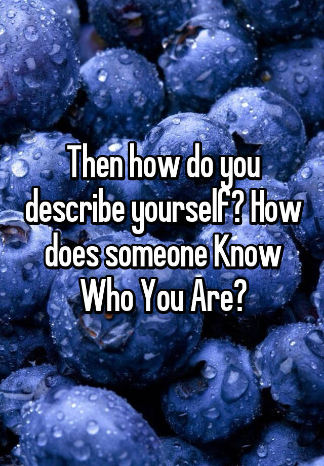 then-how-do-you-describe-yourself-how-does-someone-know-who-you-are