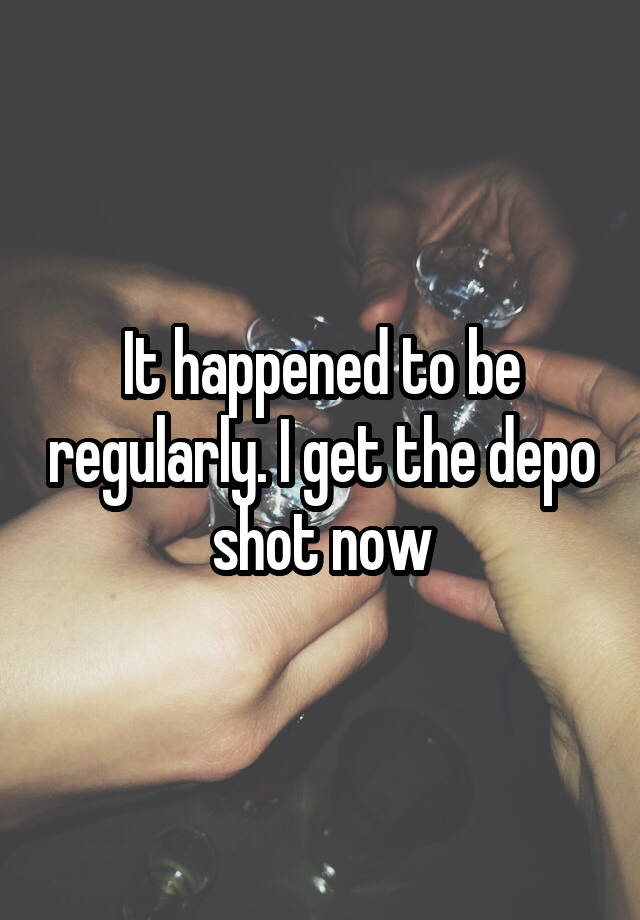 it-happened-to-be-regularly-i-get-the-depo-shot-now