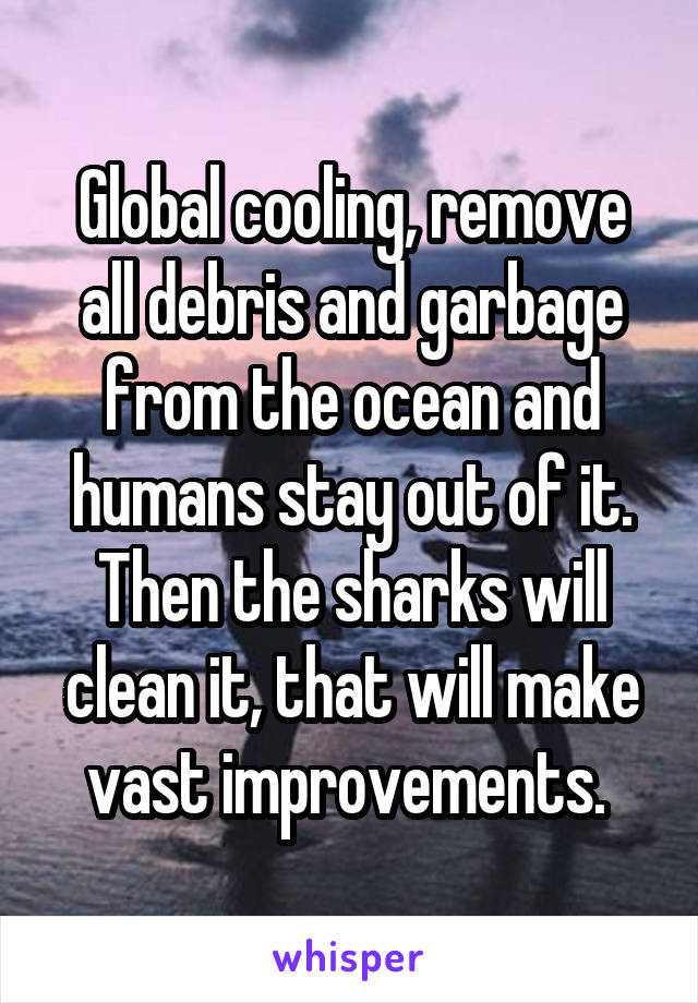 Global cooling, remove all debris and garbage from the ocean and humans stay out of it. Then the sharks will clean it, that will make vast improvements. 