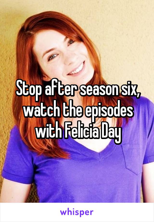 Stop after season six, watch the episodes with Felicia Day