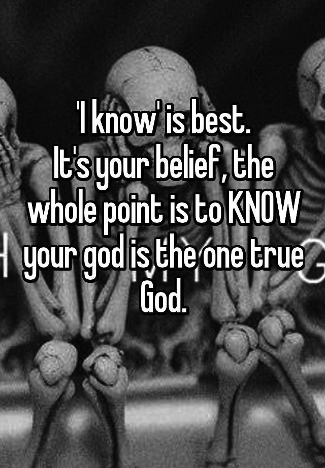 i-know-is-best-it-s-your-belief-the-whole-point-is-to-know-your-god