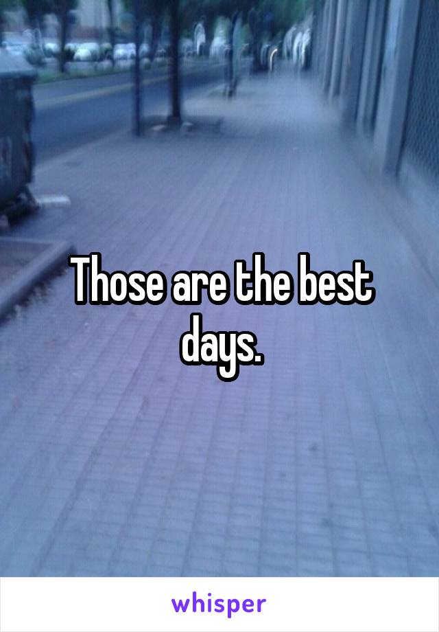 Those are the best days.