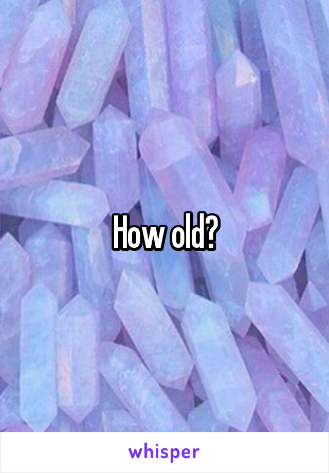 How old?