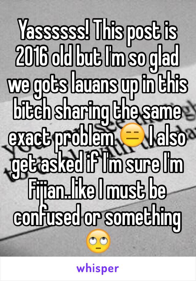 Yassssss! This post is 2016 old but I'm so glad we gots lauans up in this bitch sharing the same exact problem 😑 I also get asked if I'm sure I'm Fijian..like I must be confused or something 🙄