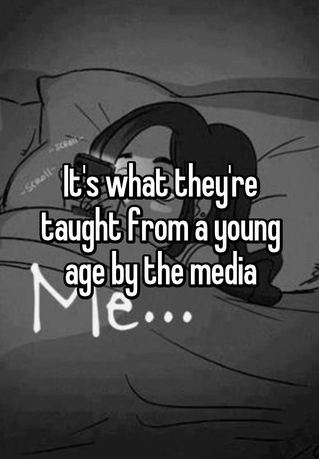 it-s-what-they-re-taught-from-a-young-age-by-the-media