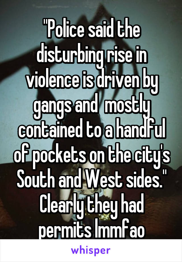 "Police said the disturbing rise in violence is driven by gangs and  mostly contained to a handful of pockets on the city's South and West sides."
Clearly they had permits lmmfao