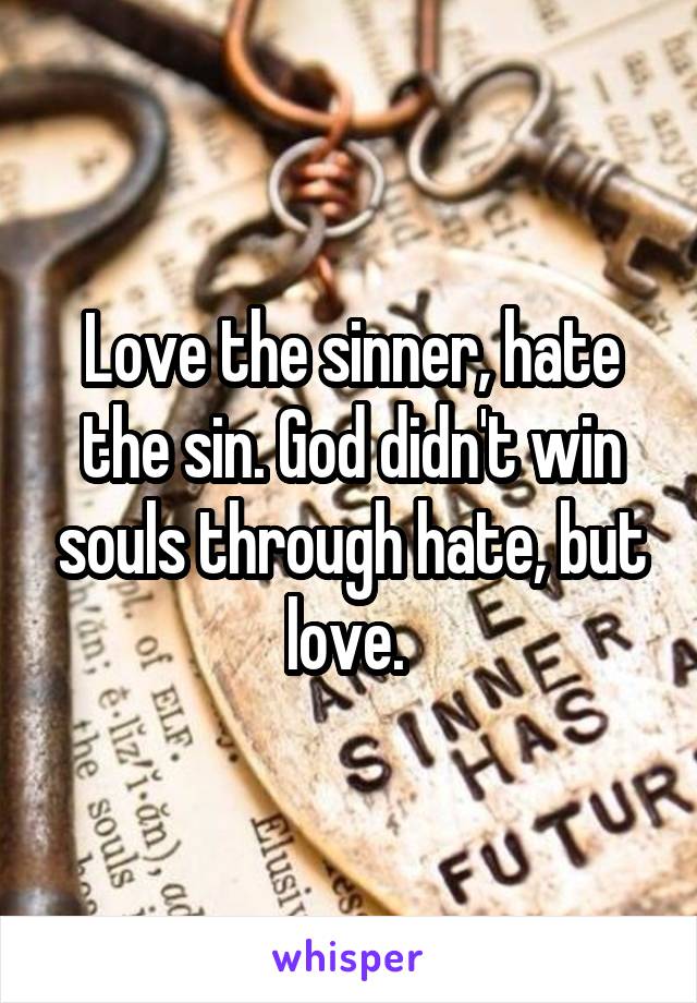 Love the sinner, hate the sin. God didn't win souls through hate, but love. 