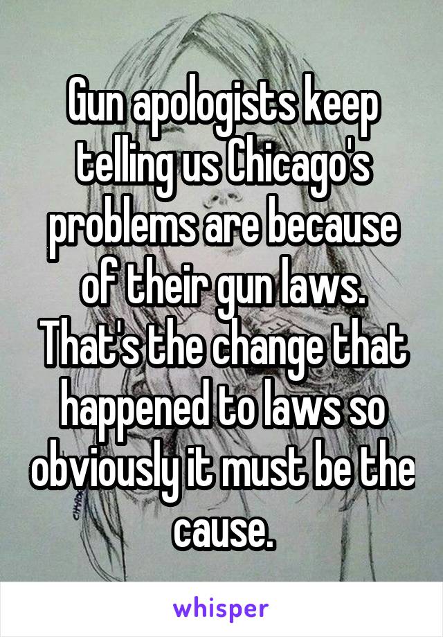 Gun apologists keep telling us Chicago's problems are because of their gun laws. That's the change that happened to laws so obviously it must be the cause.