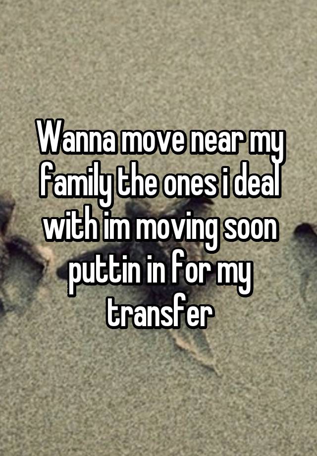 wanna-move-near-my-family-the-ones-i-deal-with-im-moving-soon-puttin-in