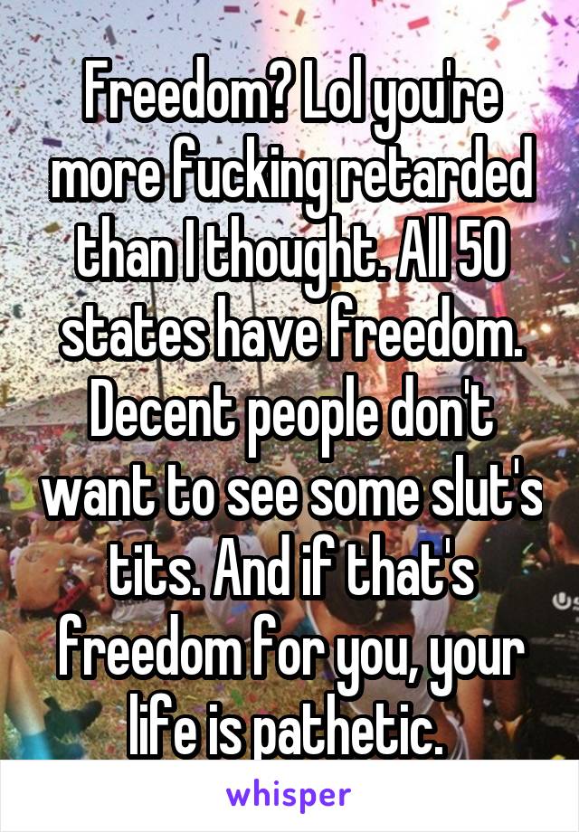 Freedom? Lol you're more fucking retarded than I thought. All 50 states have freedom. Decent people don't want to see some slut's tits. And if that's freedom for you, your life is pathetic. 