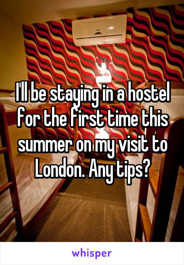 I'll be staying in a hostel for the first time this summer on my visit to London. Any tips?