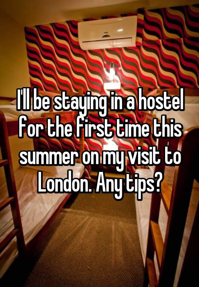 I'll be staying in a hostel for the first time this summer on my visit to London. Any tips?