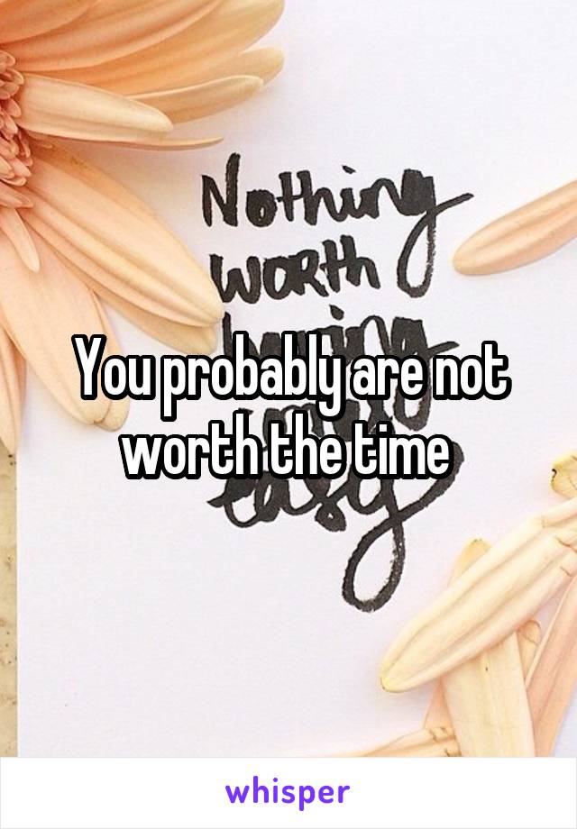You probably are not worth the time 