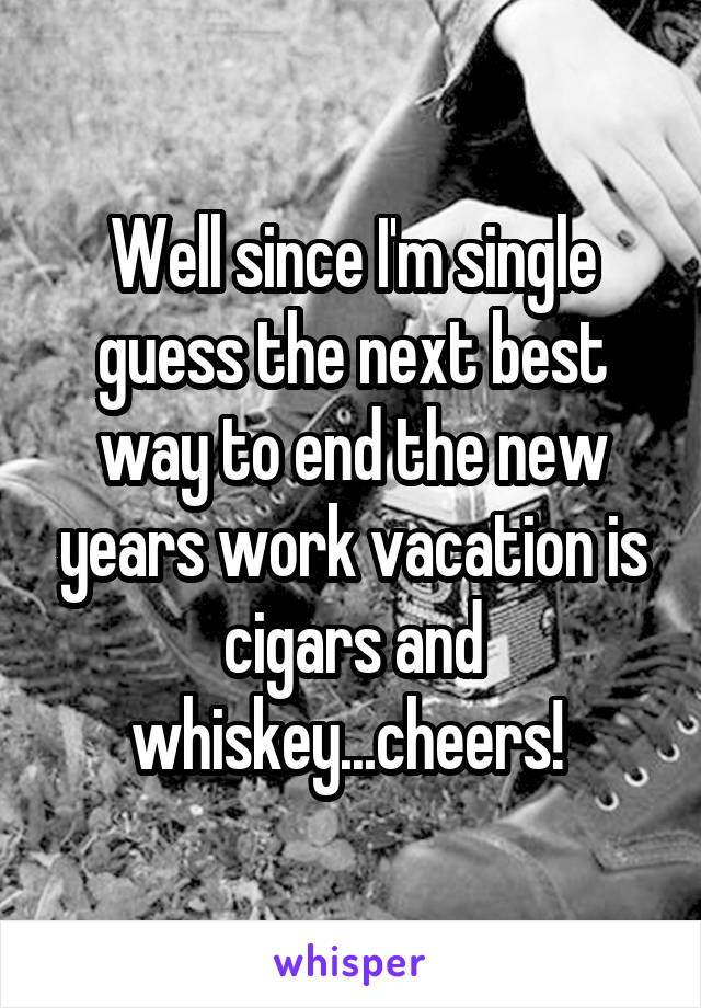 Well since I'm single guess the next best way to end the new years work vacation is cigars and whiskey...cheers! 