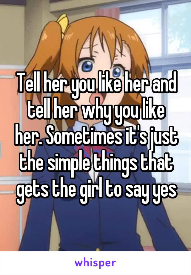 Tell her you like her and tell her why you like her. Sometimes it's just the simple things that gets the girl to say yes