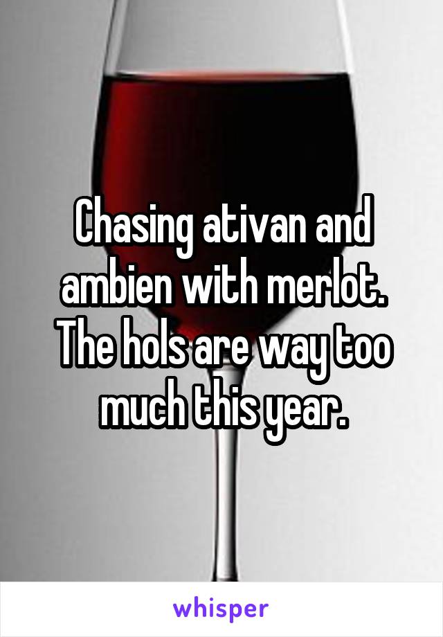 Chasing ativan and ambien with merlot.
The hols are way too much this year.