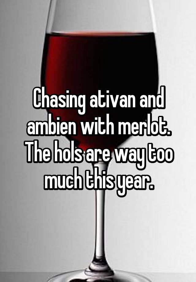 Chasing ativan and ambien with merlot.
The hols are way too much this year.