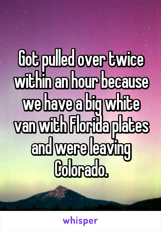 Got pulled over twice within an hour because we have a big white van with Florida plates and were leaving Colorado.