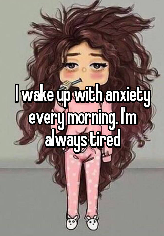 i-wake-up-with-anxiety-every-morning-i-m-always-tired