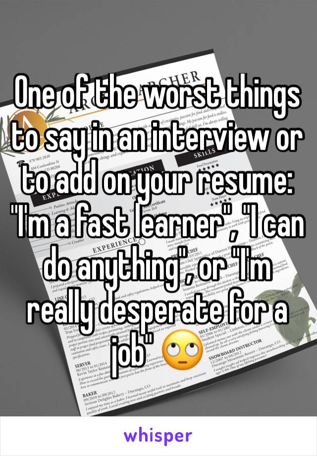 One of the worst things to say in an interview or to add on your resume: "I'm a fast learner", "I can do anything", or "I'm really desperate for a job" 🙄