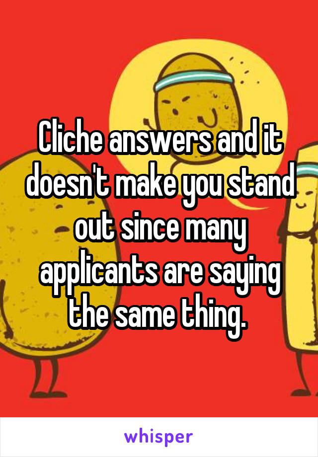 Cliche answers and it doesn't make you stand out since many applicants are saying the same thing. 
