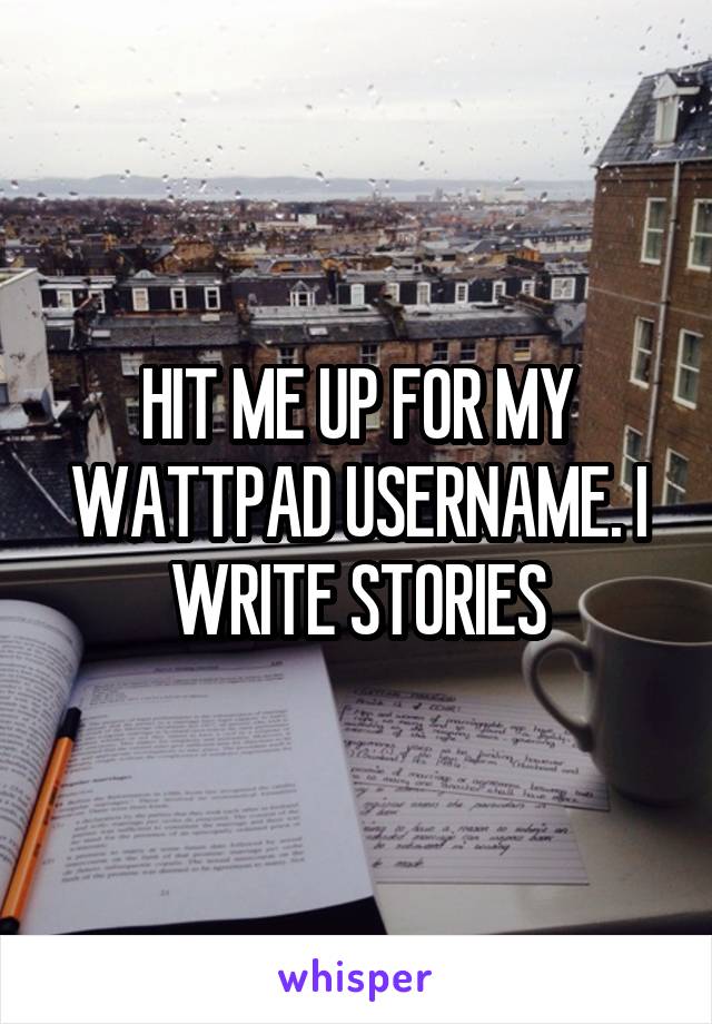 HIT ME UP FOR MY WATTPAD USERNAME. I WRITE STORIES
