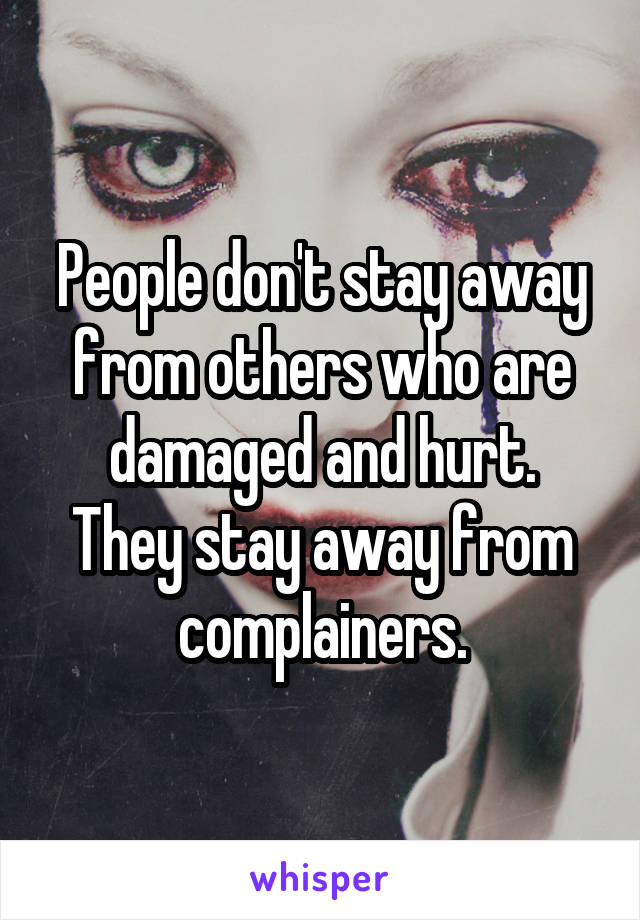 People don't stay away from others who are damaged and hurt.
They stay away from complainers.