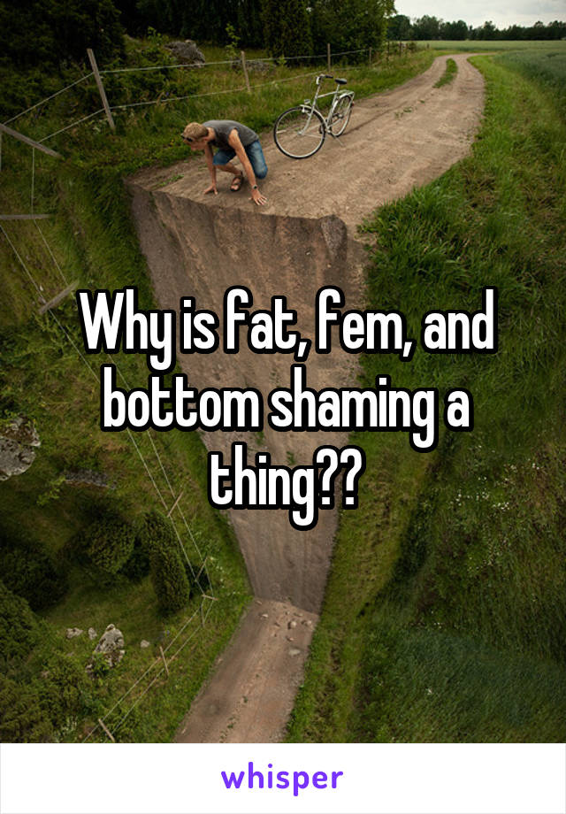 Why Is Fat Fem And Bottom Shaming A Thing