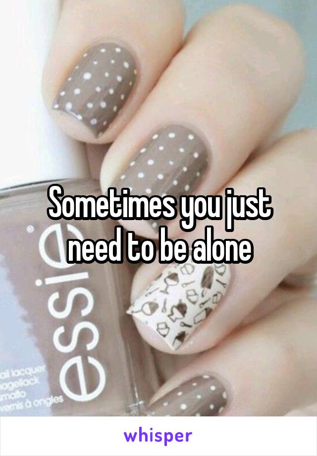 Sometimes you just need to be alone