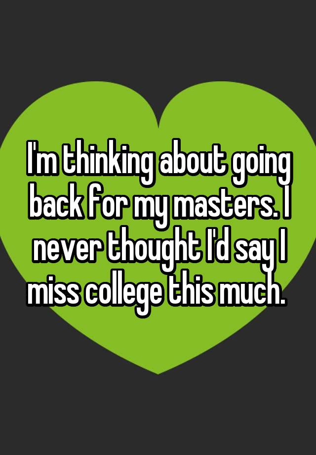 i-m-thinking-about-going-back-for-my-masters-i-never-thought-i-d-say-i