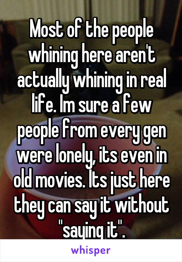 Most of the people whining here aren't actually whining in real life. Im sure a few people from every gen were lonely, its even in old movies. Its just here they can say it without "saying it".