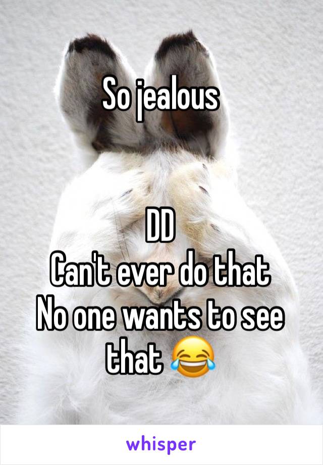 So jealous 


DD
Can't ever do that
No one wants to see that 😂