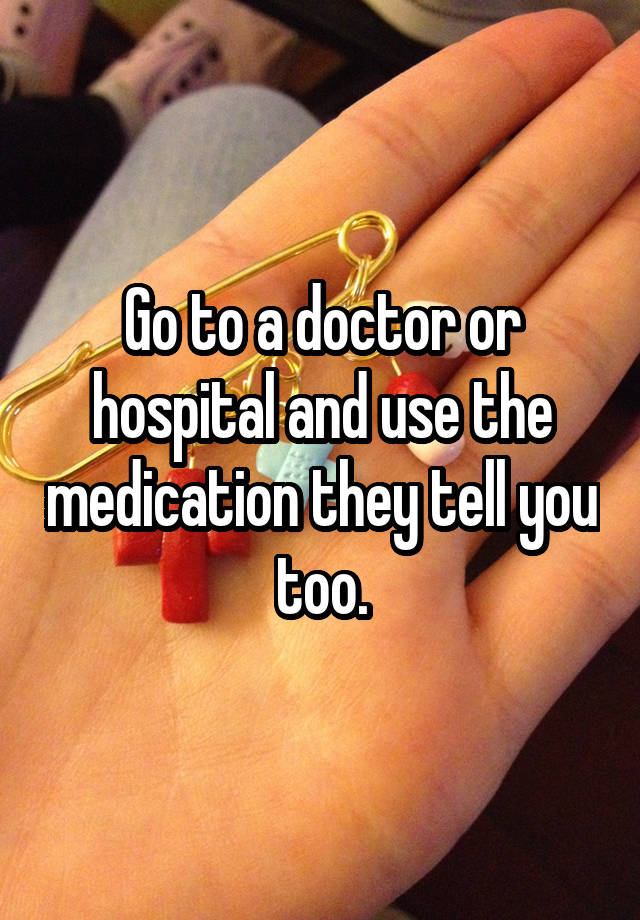 go-to-a-doctor-or-hospital-and-use-the-medication-they-tell-you-too