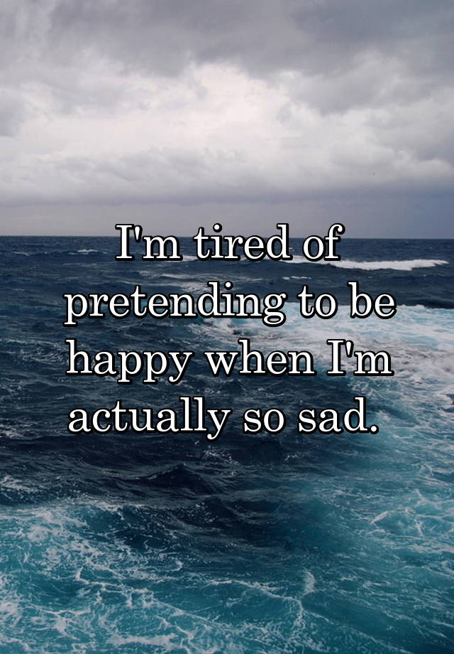 i-m-tired-of-pretending-to-be-happy-when-i-m-actually-so-sad