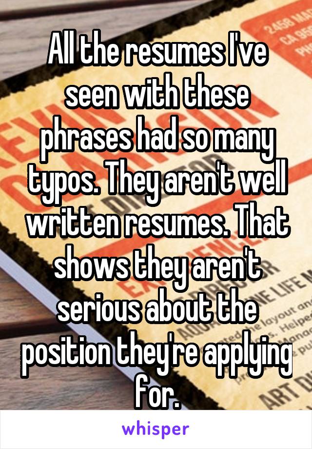 All the resumes I've seen with these phrases had so many typos. They aren't well written resumes. That shows they aren't serious about the position they're applying for.