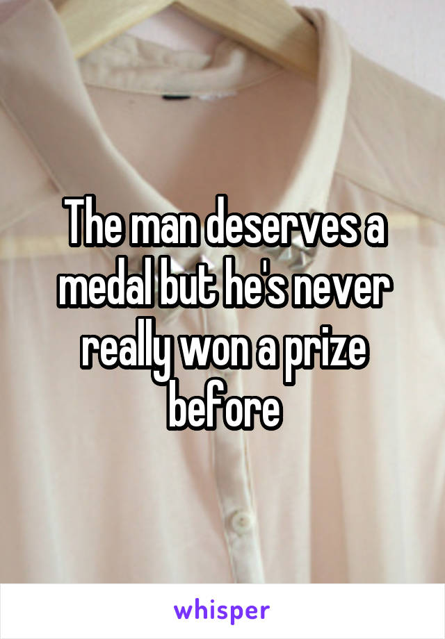 The man deserves a medal but he's never really won a prize before