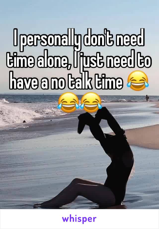 I personally don't need time alone, I just need to have a no talk time 😂😂😂