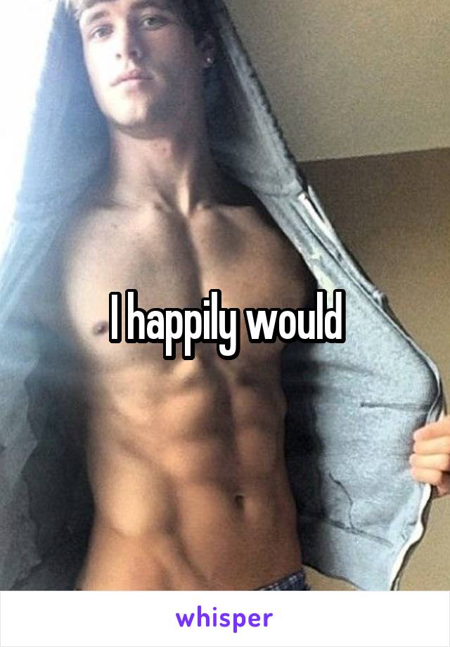 I happily would