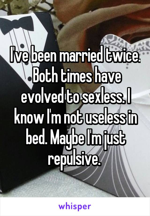 I've been married twice.  Both times have evolved to sexless. I know I'm not useless in bed. Maybe I'm just repulsive. 