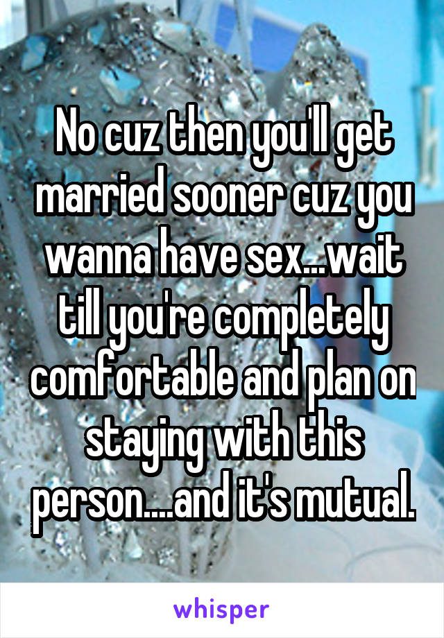 No cuz then you'll get married sooner cuz you wanna have sex...wait till you're completely comfortable and plan on staying with this person....and it's mutual.