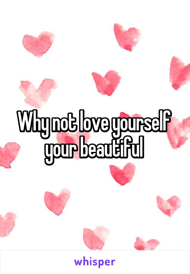 Why not love yourself  your beautiful 
