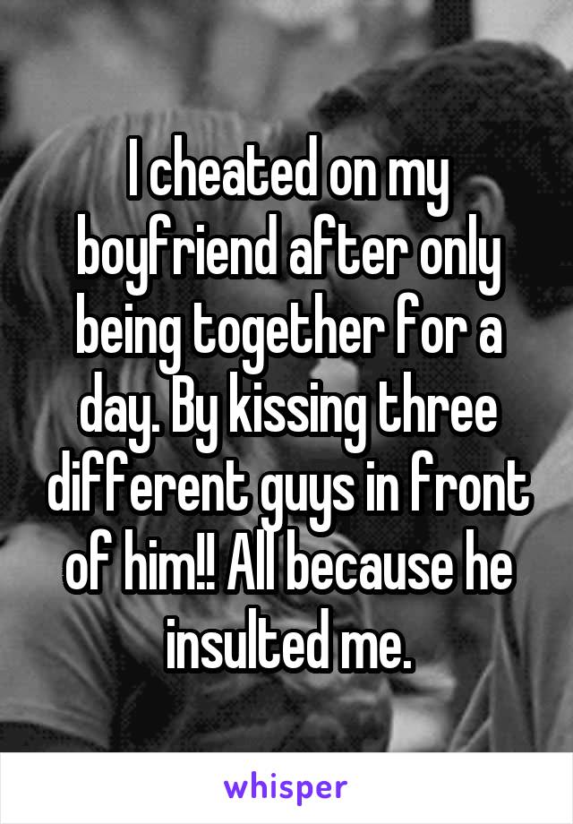 I cheated on my boyfriend after only being together for a day. By kissing three different guys in front of him!! All because he insulted me.