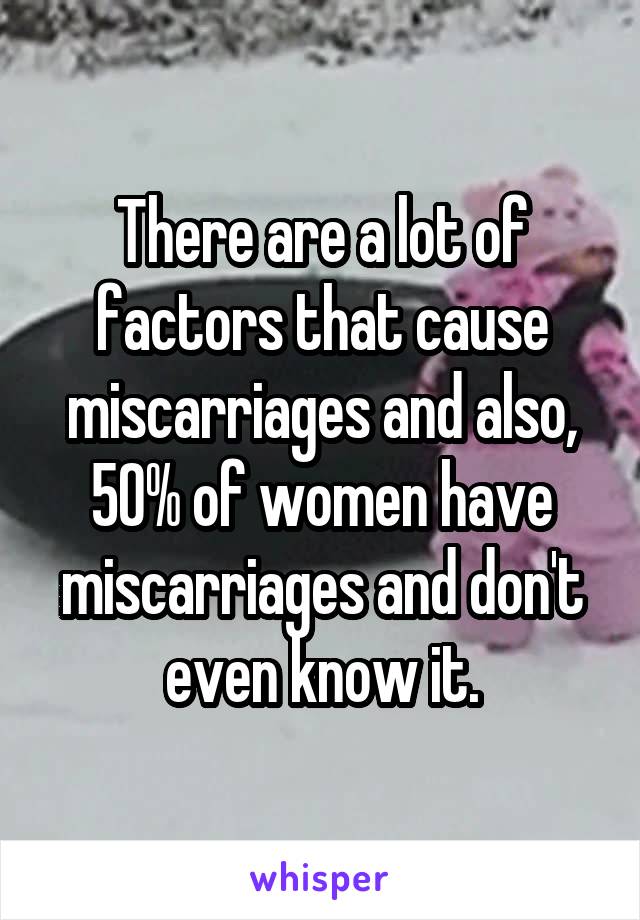 There are a lot of factors that cause miscarriages and also, 50% of women have miscarriages and don't even know it.