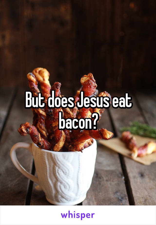 But does Jesus eat bacon?